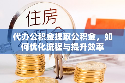 崇义代办公积金提取公积金，如何优化流程与提升效率