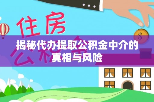 崇义揭秘代办提取公积金中介的真相与风险