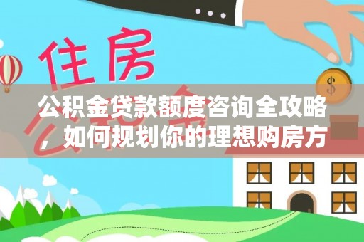崇义公积金贷款额度咨询全攻略，如何规划你的理想购房方案