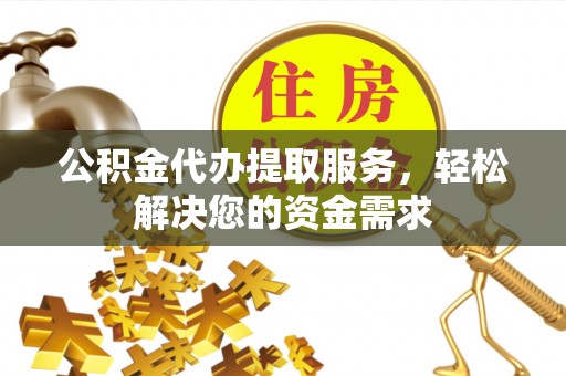 崇义公积金代办提取服务，轻松解决您的资金需求