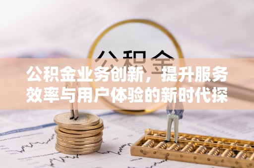 崇义公积金业务创新，提升服务效率与用户体验的新时代探索