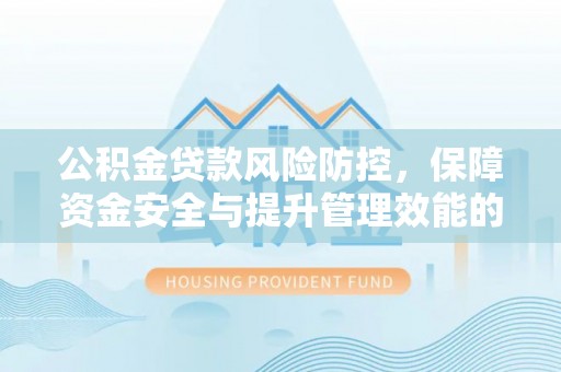 崇义公积金贷款风险防控，保障资金安全与提升管理效能的多维度探索