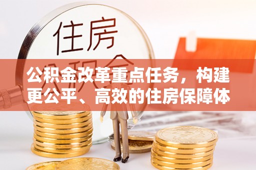 崇义公积金改革重点任务，构建更公平、高效的住房保障体系