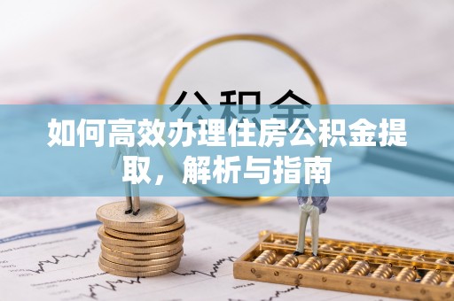 崇义如何高效办理住房公积金提取，解析与指南