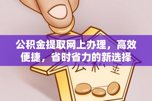崇义公积金提取网上办理，高效便捷，省时省力的新选择