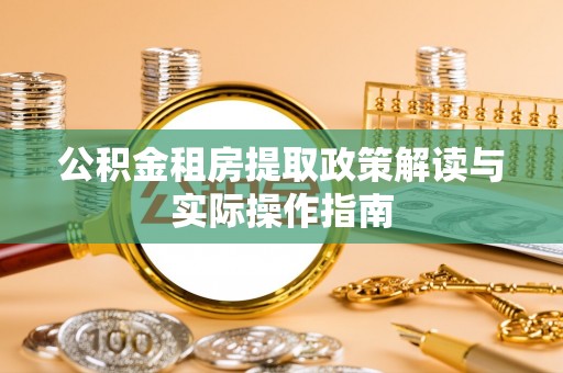崇义公积金租房提取政策解读与实际操作指南