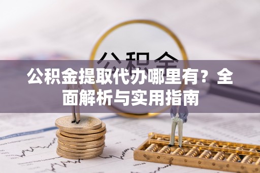 崇义公积金提取代办哪里有？全面解析与实用指南