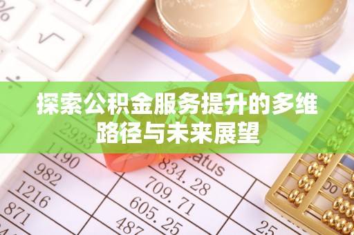 崇义探索公积金服务提升的多维路径与未来展望