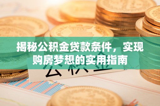 崇义揭秘公积金贷款条件，实现购房梦想的实用指南