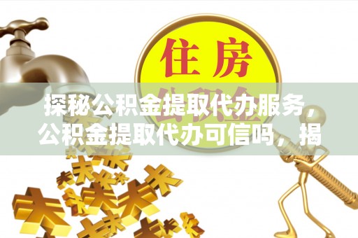 崇义探秘公积金提取代办服务，公积金提取代办可信吗，揭秘真相与选择指南