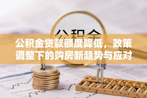 崇义公积金贷款额度降低，政策调整下的购房新趋势与应对策略