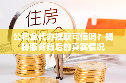 崇义公积金代办提取可信吗？揭秘服务背后的真实情况