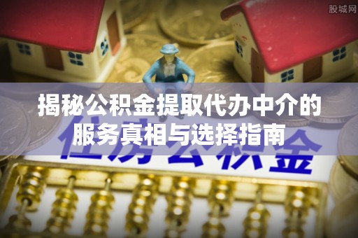 崇义揭秘公积金提取代办中介的服务真相与选择指南