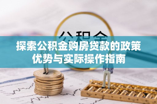 崇义探索公积金购房贷款的政策优势与实际操作指南