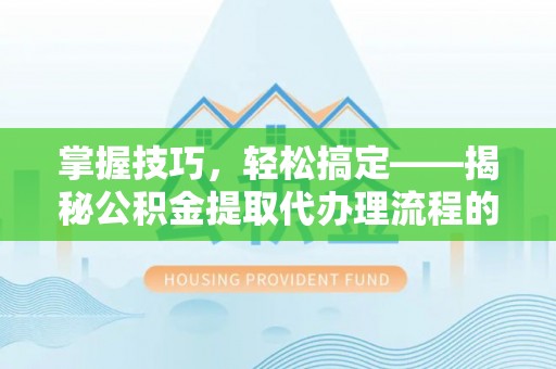 崇义掌握技巧，轻松搞定——揭秘公积金提取代办理流程的关键步骤