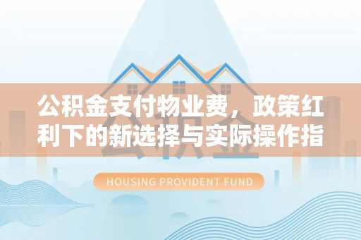 崇义公积金支付物业费，政策红利下的新选择与实际操作指南