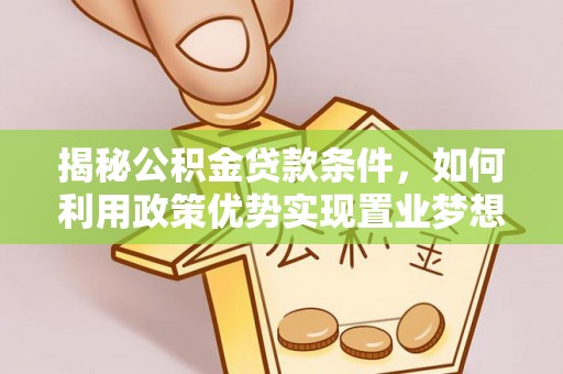 崇义揭秘公积金贷款条件，如何利用政策优势实现置业梦想
