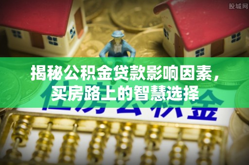 崇义揭秘公积金贷款影响因素，买房路上的智慧选择