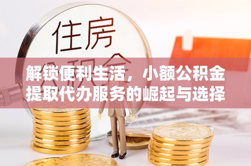 崇义解锁便利生活，小额公积金提取代办服务的崛起与选择