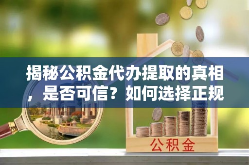 崇义揭秘公积金代办提取的真相，是否可信？如何选择正规服务？