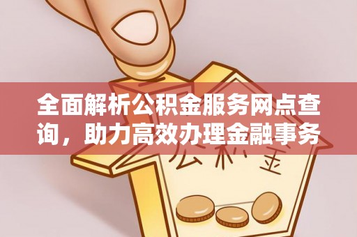 崇义全面解析公积金服务网点查询，助力高效办理金融事务