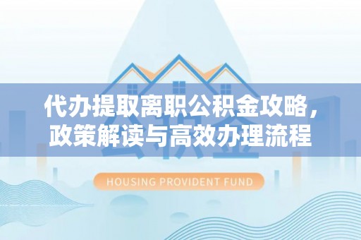 崇义代办提取离职公积金攻略，政策解读与高效办理流程