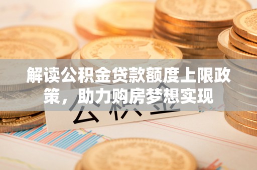 崇义解读公积金贷款额度上限政策，助力购房梦想实现