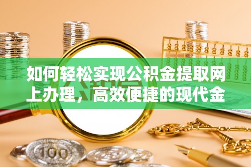 崇义如何轻松实现公积金提取网上办理，高效便捷的现代金融服务