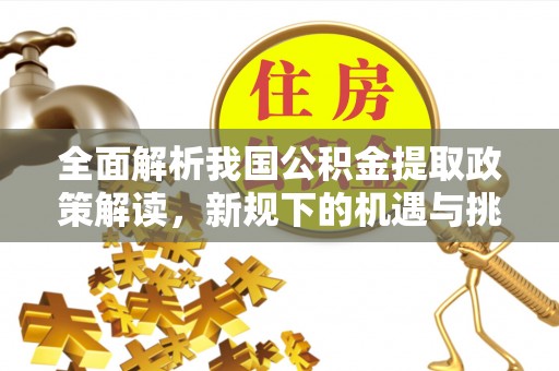 崇义全面解析我国公积金提取政策解读，新规下的机遇与挑战