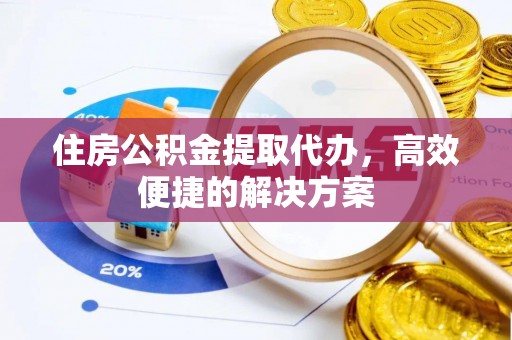 崇义住房公积金提取代办，高效便捷的解决方案