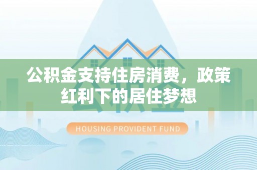 崇义公积金支持住房消费，政策红利下的居住梦想