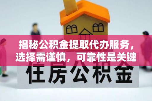 崇义揭秘公积金提取代办服务，选择需谨慎，可靠性是关键