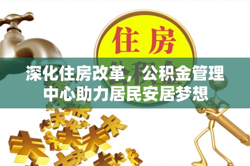 崇义深化住房改革，公积金管理中心助力居民安居梦想