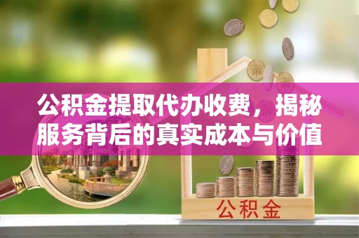 崇义公积金提取代办收费，揭秘服务背后的真实成本与价值
