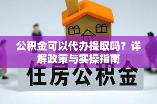 崇义公积金可以代办提取吗？详解政策与实操指南
