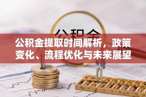 崇义公积金提取时间解析，政策变化、流程优化与未来展望