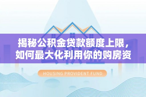 崇义揭秘公积金贷款额度上限，如何最大化利用你的购房资金？