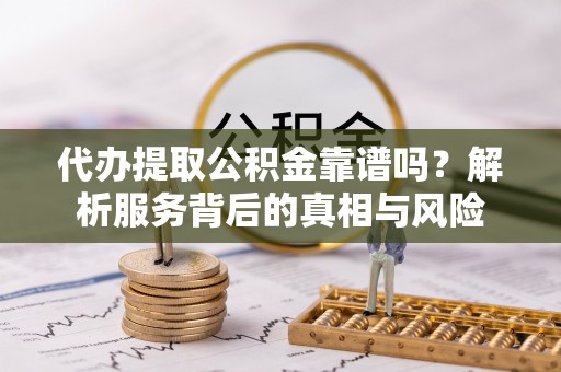 崇义代办提取公积金靠谱吗？解析服务背后的真相与风险