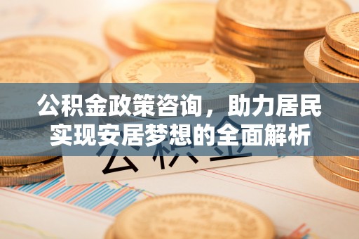 崇义公积金政策咨询，助力居民实现安居梦想的全面解析
