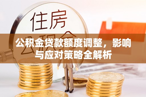 崇义公积金贷款额度调整，影响与应对策略全解析
