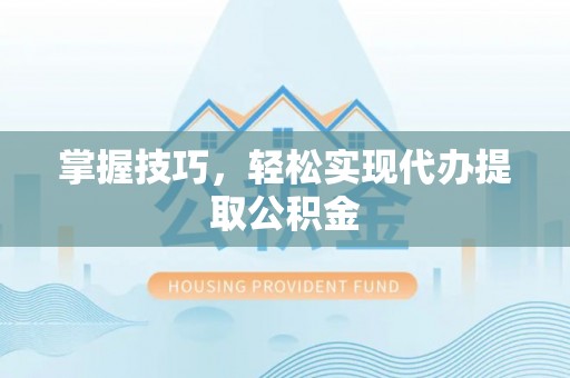 崇义掌握技巧，轻松实现代办提取公积金