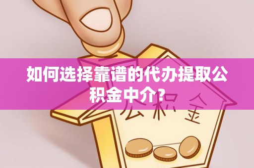 崇义如何选择靠谱的代办提取公积金中介？