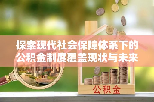 崇义探索现代社会保障体系下的公积金制度覆盖现状与未来发展