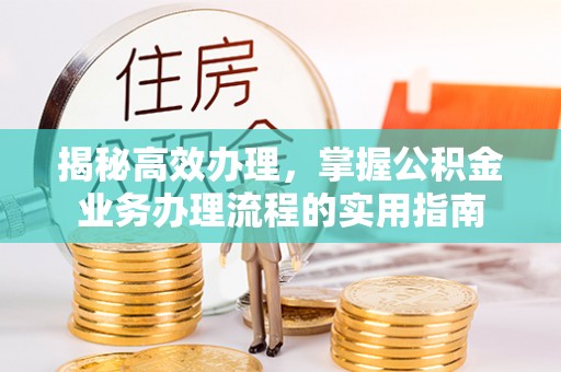 崇义揭秘高效办理，掌握公积金业务办理流程的实用指南