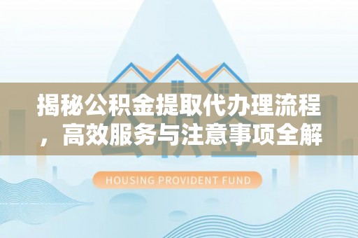崇义揭秘公积金提取代办理流程，高效服务与注意事项全解析