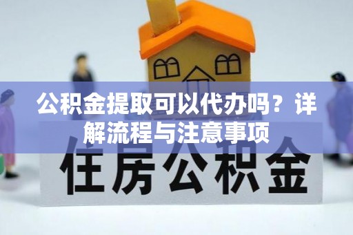 崇义公积金提取可以代办吗？详解流程与注意事项