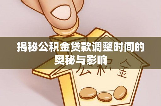 崇义揭秘公积金贷款调整时间的奥秘与影响
