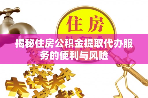 崇义揭秘住房公积金提取代办服务的便利与风险