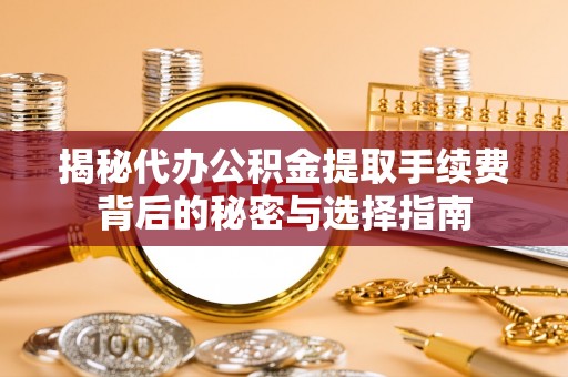 崇义揭秘代办公积金提取手续费背后的秘密与选择指南