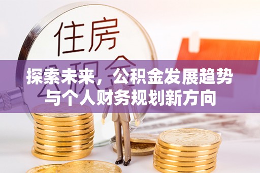 崇义探索未来，公积金发展趋势与个人财务规划新方向